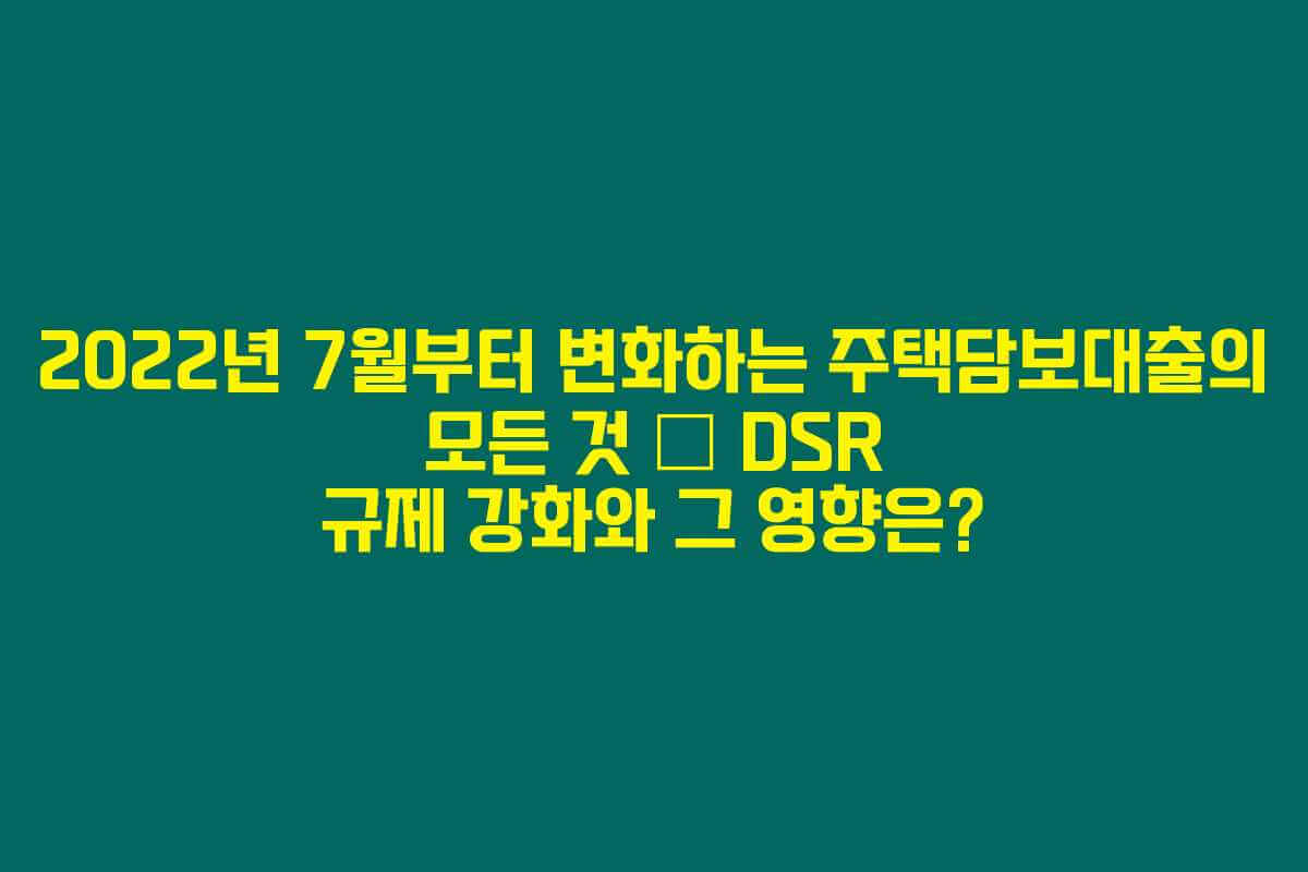 2022년 7월부터 변화하는 주택담보대출의 모든 것 – DSR 규제 강화와 그 영향은? 2022년 7월부터 변화하는 주택담보대출의 모든 것 – DSR 규제 강화와 그 영향은?