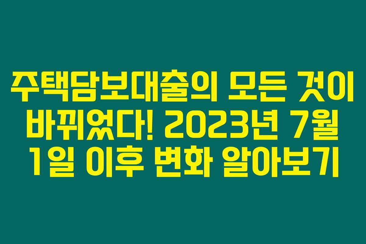 주택담보대출의 모든 것이 바뀌었다! 2023년 7월 1일 이후 변화 알아보기 주택담보대출의 모든 것이 바뀌었다! 2023년 7월 1일 이후 변화 알아보기