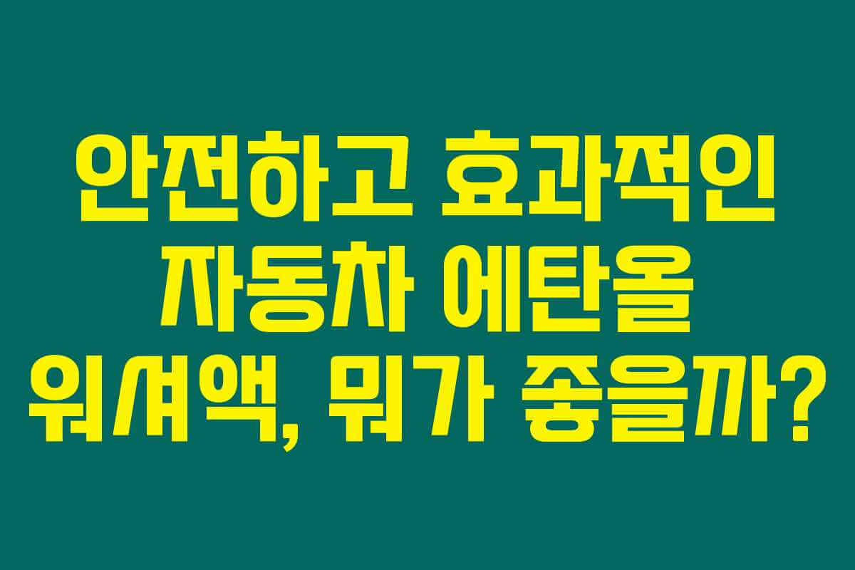 안전하고 효과적인 자동차 에탄올 워셔액, 뭐가 좋을까? 안전하고 효과적인 자동차 에탄올 워셔액, 뭐가 좋을까?