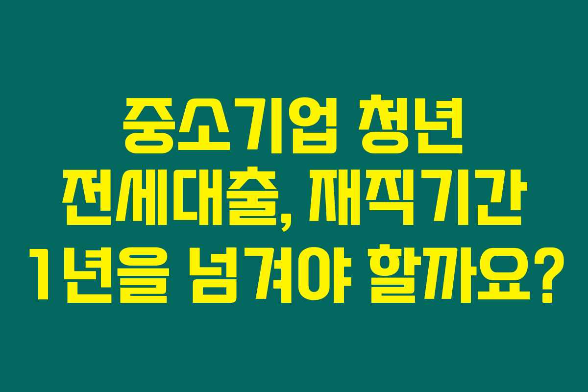 중소기업 청년 전세대출, 재직기간 1년을 넘겨야 할까요? 중소기업 청년 전세대출, 재직기간 1년을 넘겨야 할까요?