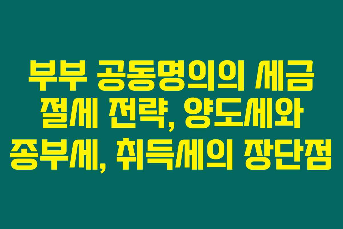 부부 공동명의의 세금 절세 전략, 양도세와 종부세, 취득세의 장단점