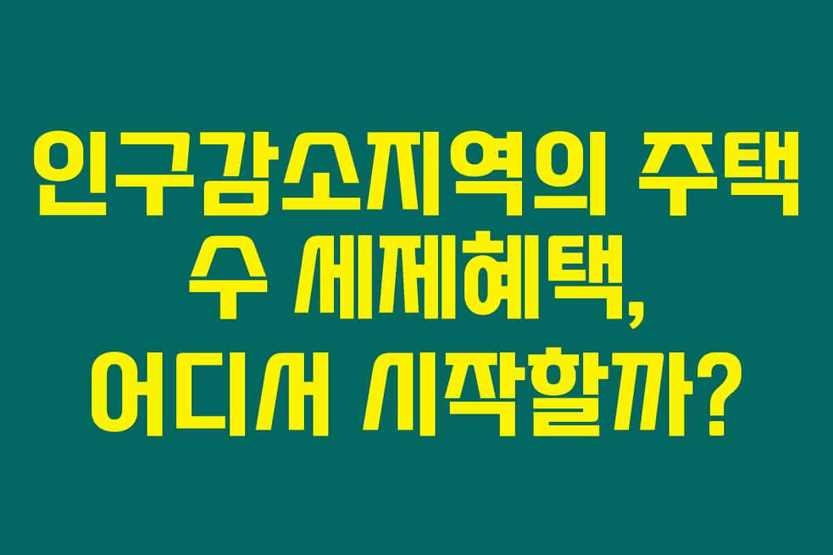 인구감소지역의 주택 수 세제혜택, 어디서 시작할까? 인구감소지역의 주택 수 세제혜택, 어디서 시작할까?