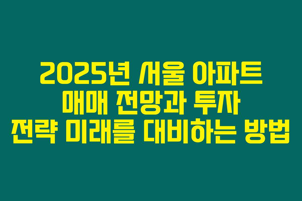 2025년 서울 아파트 매매 전망과 투자 전략 미래를 대비하는 방법