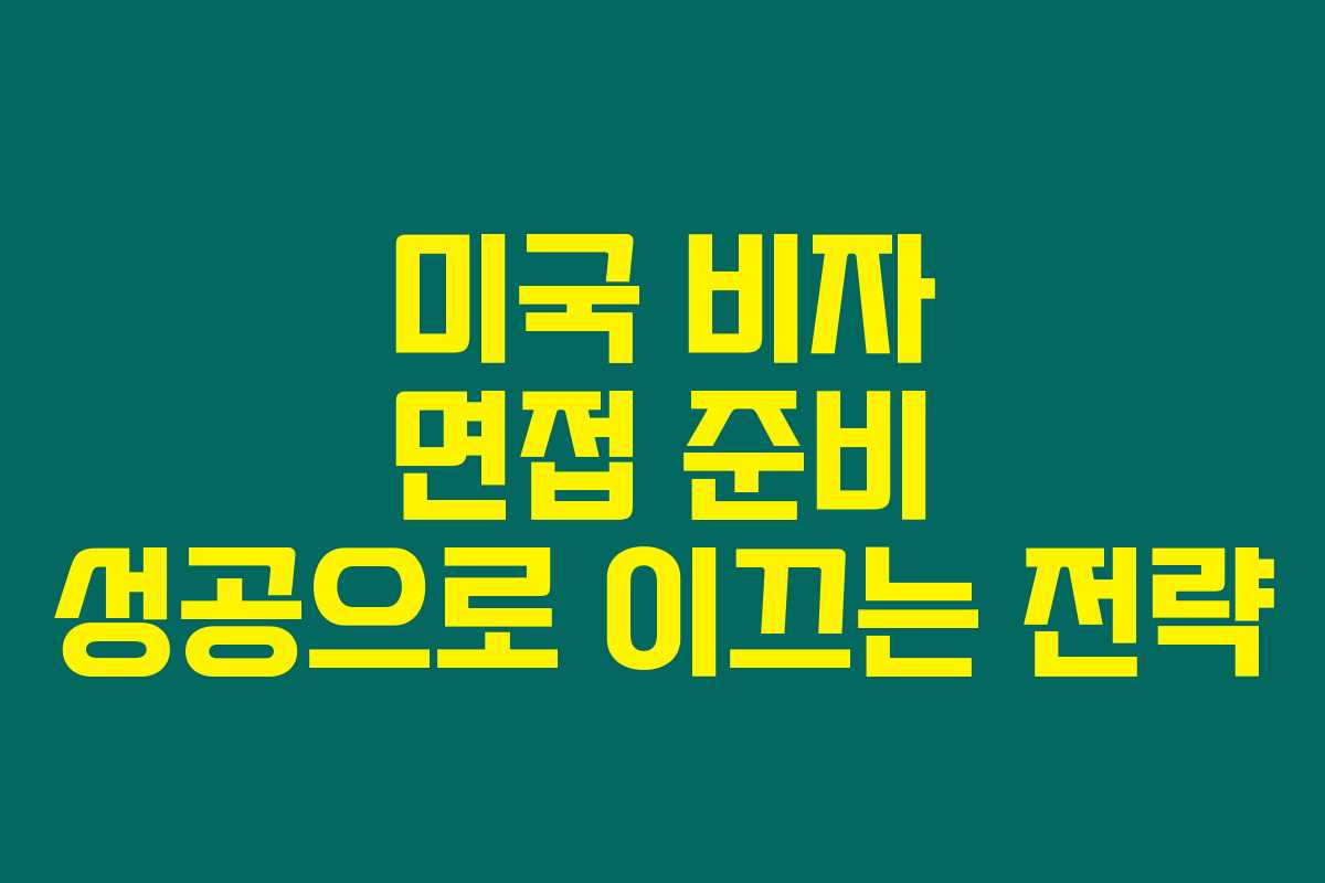 미국 비자 면접 준비 성공으로 이끄는 전략