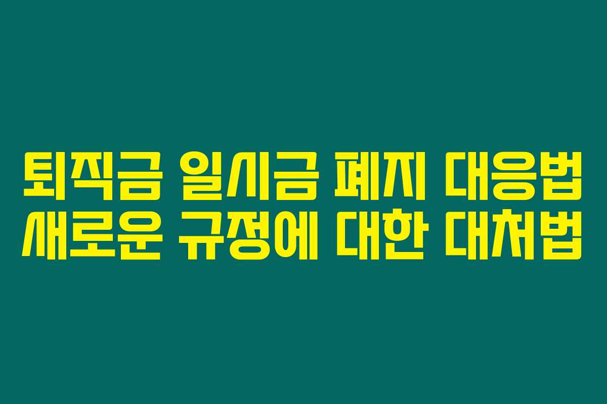 퇴직금 일시금 폐지 대응법 새로운 규정에 대한 대처법 퇴직금 일시금 폐지 대응법 새로운 규정에 대한 대처법