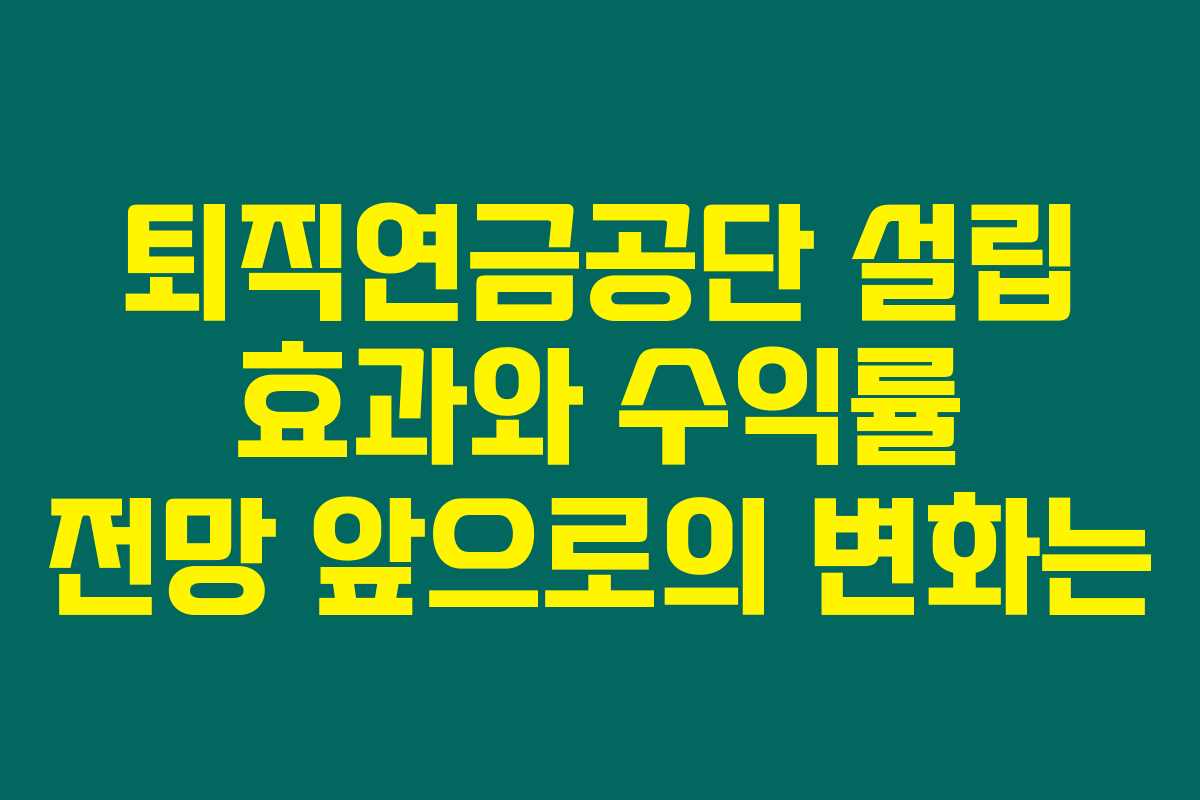 퇴직연금공단 설립 효과와 수익률 전망 앞으로의 변화는 퇴직연금공단 설립 효과와 수익률 전망 앞으로의 변화는