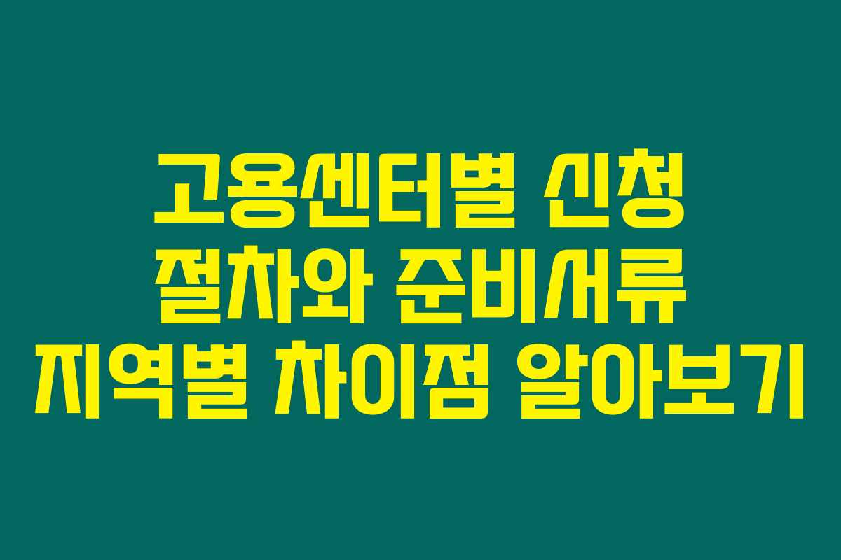 고용센터별 신청 절차와 준비서류 지역별 차이점 알아보기