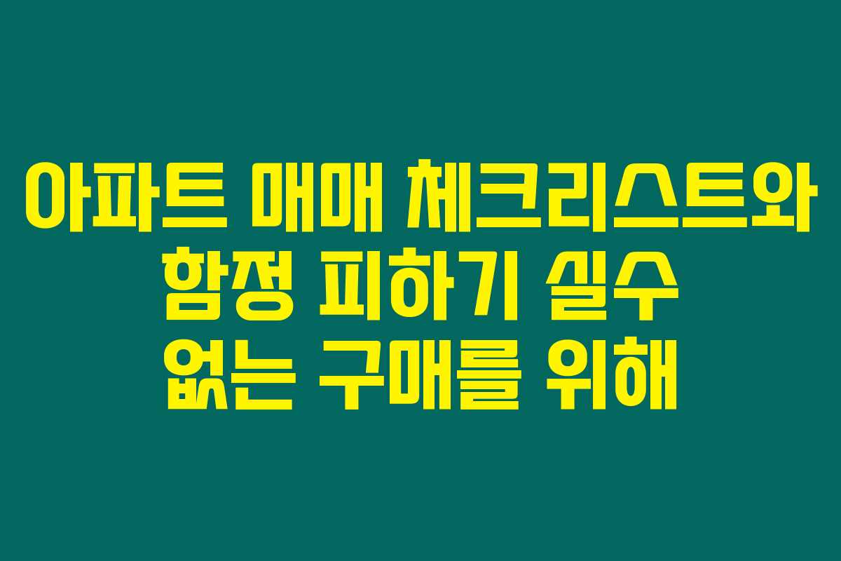 아파트 매매 체크리스트와 함정 피하기 실수 없는 구매를 위해 아파트 매매 체크리스트와 함정 피하기 실수 없는 구매를 위해