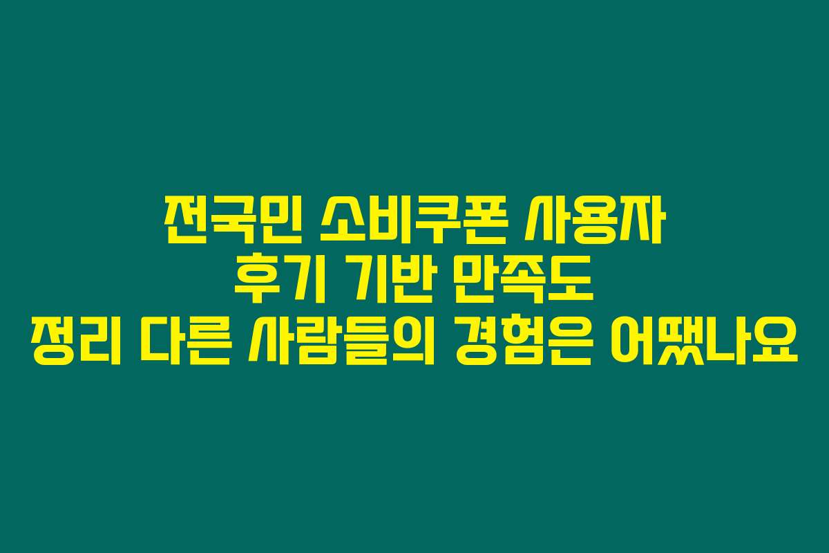 전국민 소비쿠폰 사용자 후기 기반 만족도 정리 다른 사람들의 경험은 어땠나요