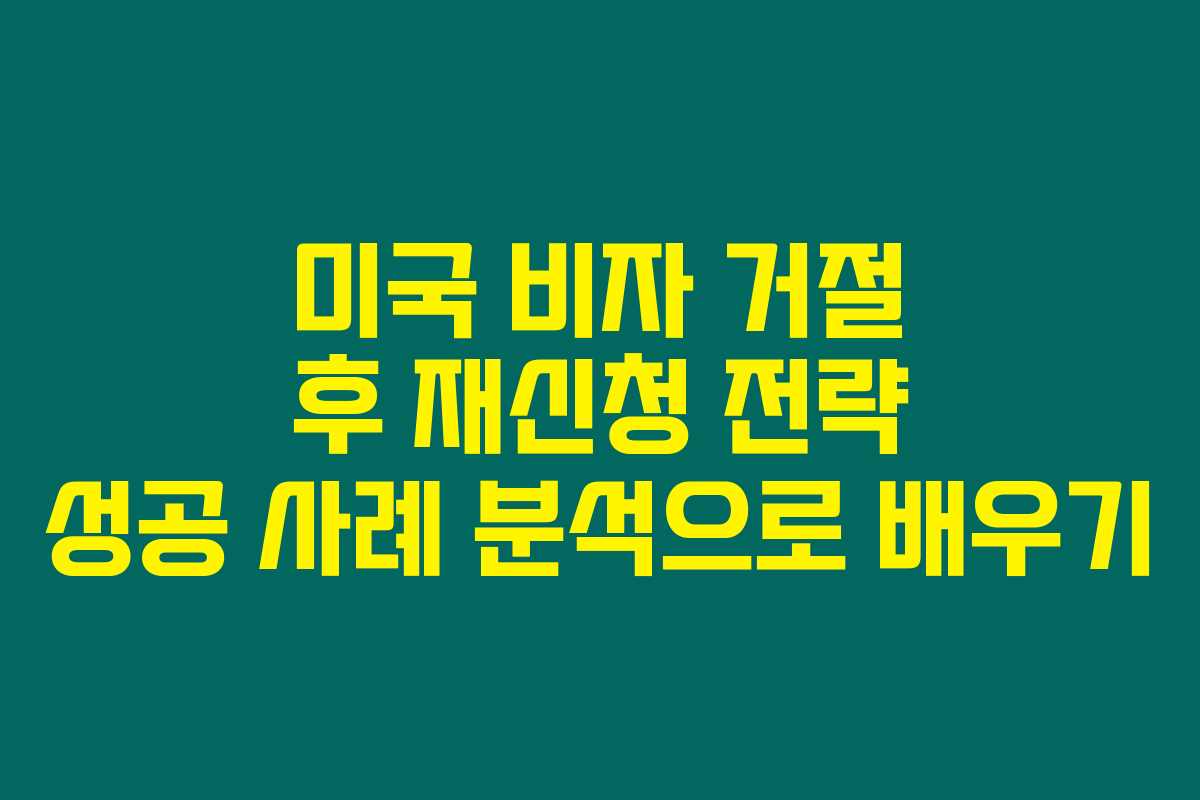 미국 비자 거절 후 재신청 전략 성공 사례 분석으로 배우기
