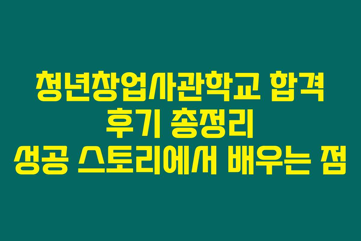 청년창업사관학교 합격 후기 총정리 성공 스토리에서 배우는 점 청년창업사관학교 합격 후기 총정리 성공 스토리에서 배우는 점