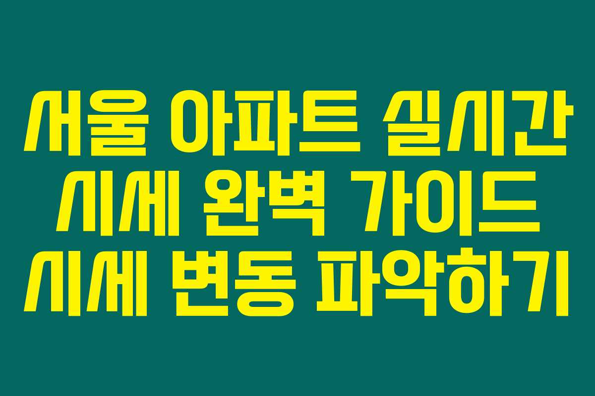 서울 아파트 실시간 시세 완벽 가이드 시세 변동 파악하기