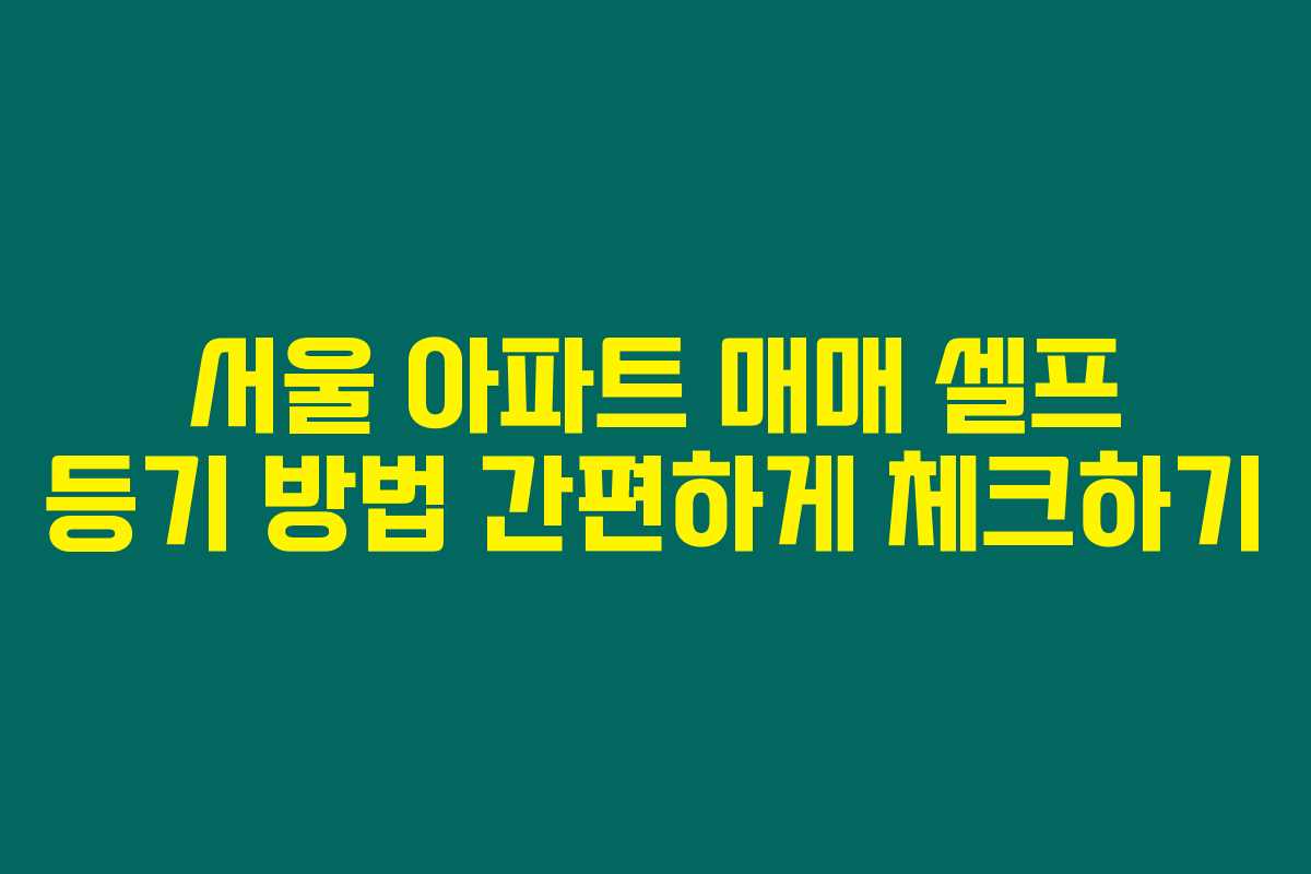 서울 아파트 매매 셀프 등기 방법 간편하게 체크하기 서울 아파트 매매 셀프 등기 방법 간편하게 체크하기