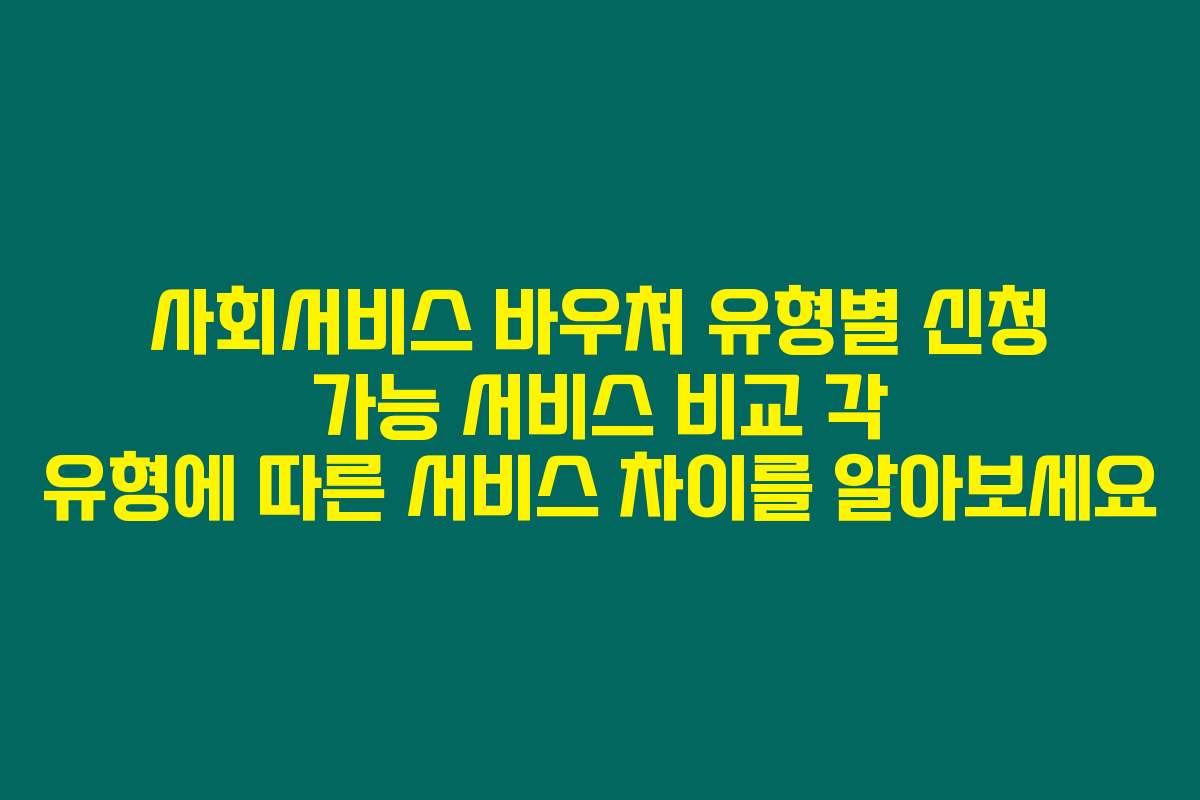 사회서비스 바우처 유형별 신청 가능 서비스 비교 각 유형에 따른 서비스 차이를 알아보세요