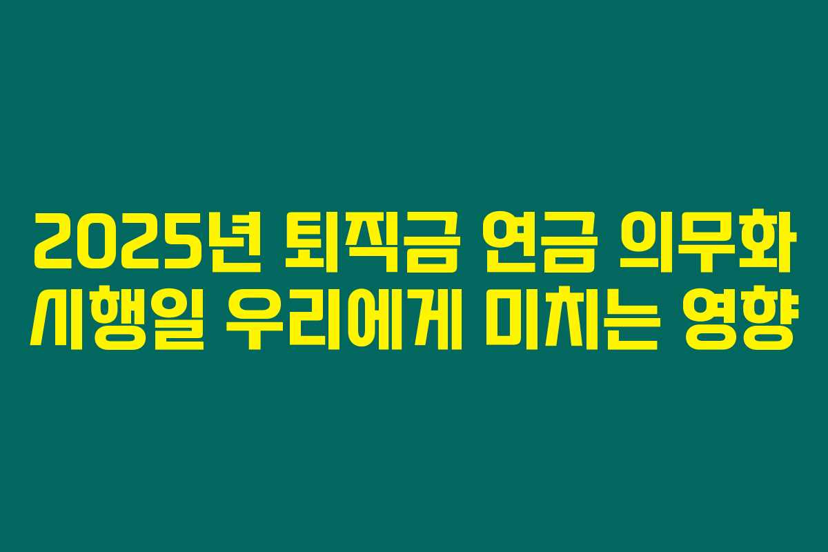 2025년 퇴직금 연금 의무화 시행일 우리에게 미치는 영향