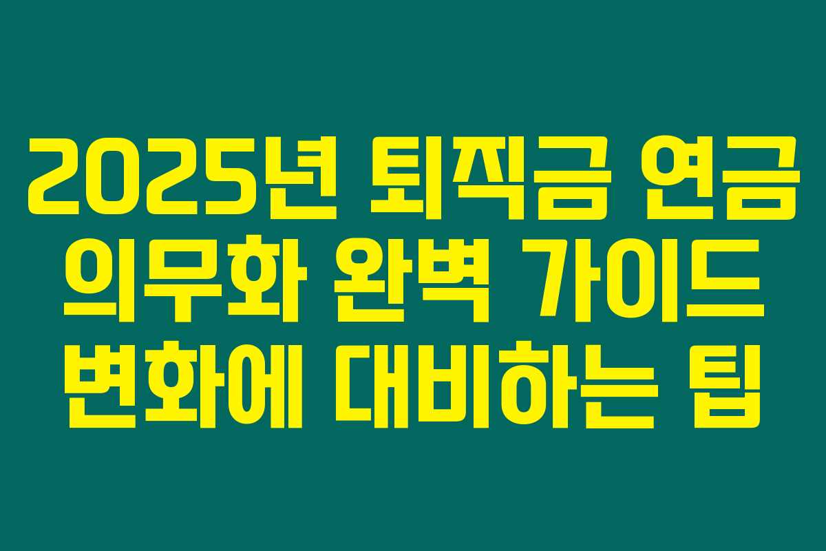 2025년 퇴직금 연금 의무화 완벽 가이드 변화에 대비하는 팁