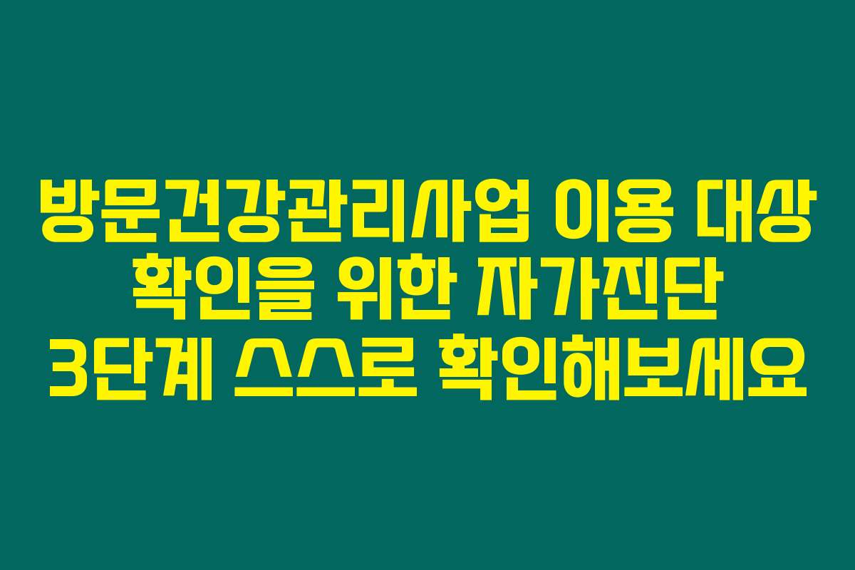방문건강관리사업 이용 대상 확인을 위한 자가진단 3단계 스스로 확인해보세요