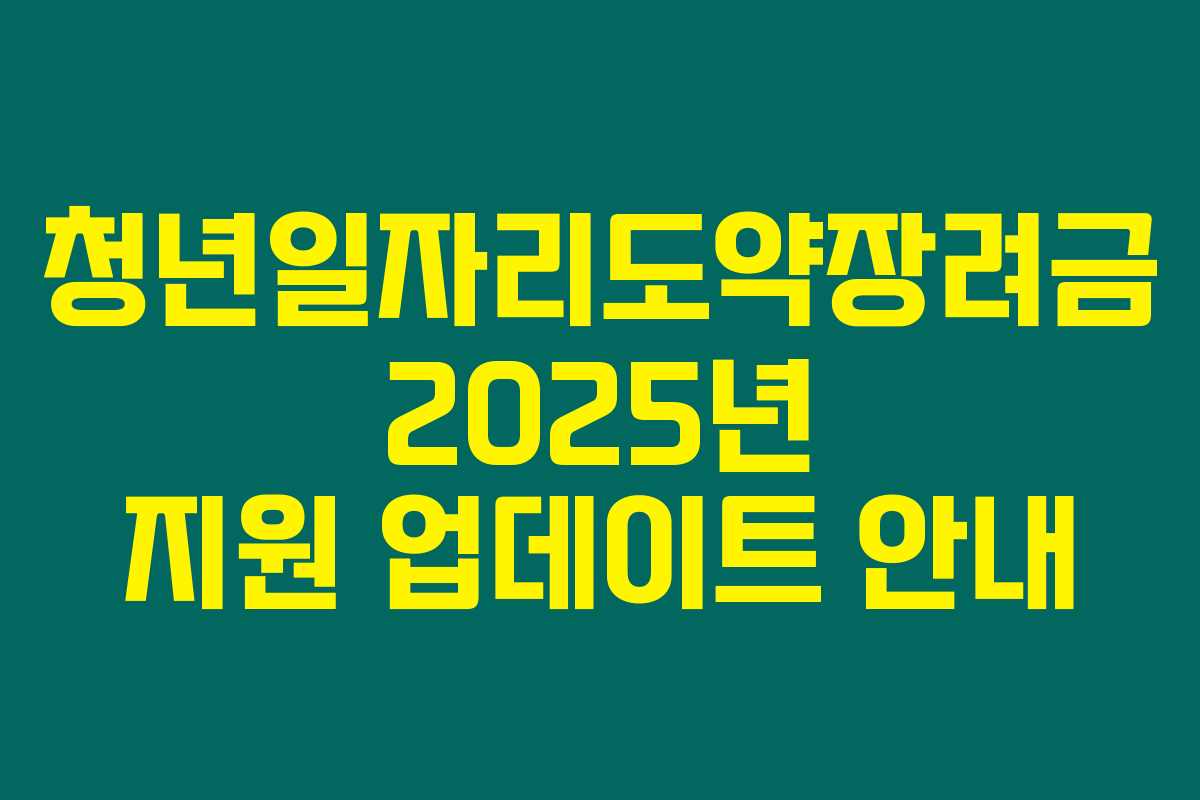청년일자리도약장려금 2025년 지원 업데이트 안내 청년일자리도약장려금 2025년 지원 업데이트 안내