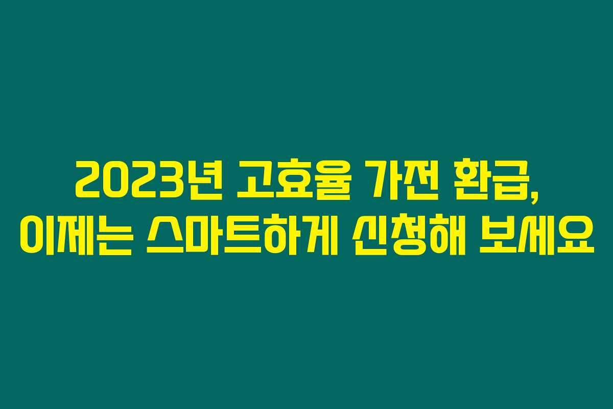 2023년 고효율 가전 환급, 이제는 스마트하게 신청해 보세요 2023년 고효율 가전 환급, 이제는 스마트하게 신청해 보세요