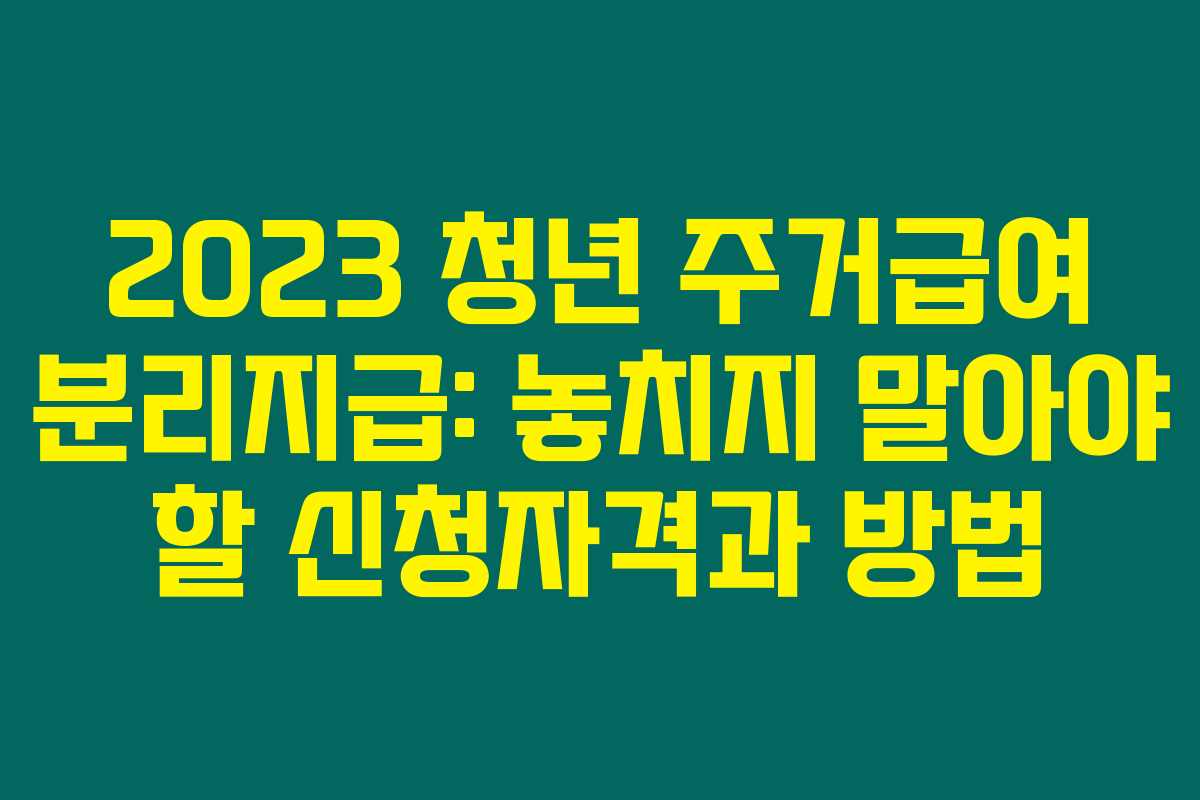 2023 청년 주거급여 분리지급: 놓치지 말아야 할 신청자격과 방법 2023 청년 주거급여 분리지급: 놓치지 말아야 할 신청자격과 방법