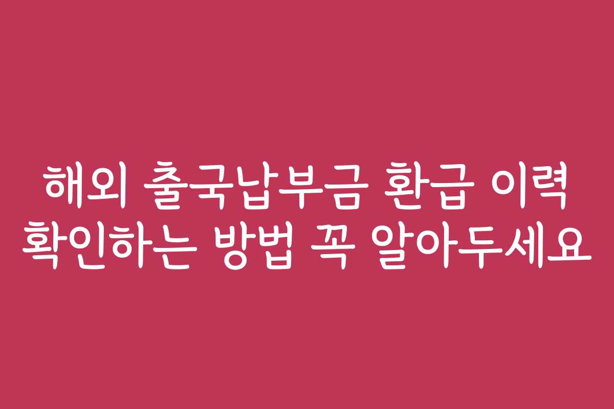 해외 출국납부금 환급 이력 확인하는 방법 꼭 알아두세요