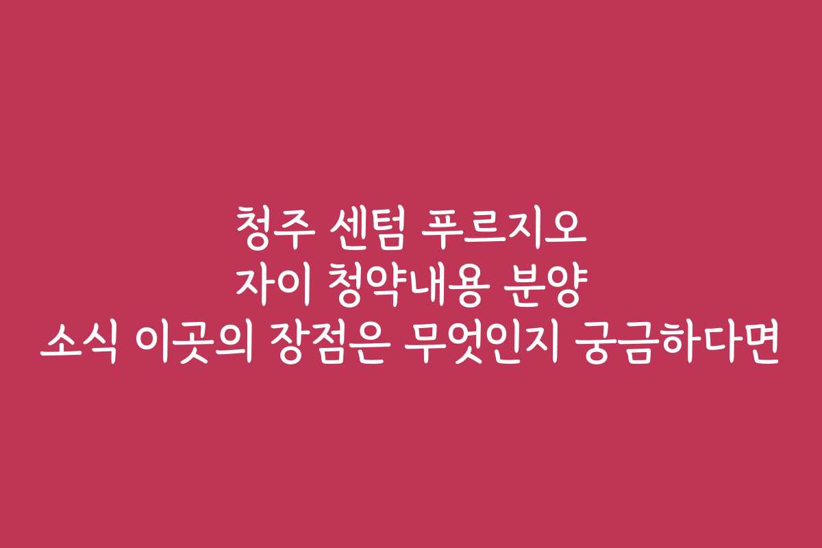 청주 센텀 푸르지오 자이 청약내용 분양 소식 이곳의 장점은 무엇인지 궁금하다면