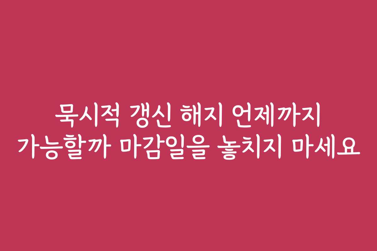 묵시적 갱신 해지 언제까지 가능할까 마감일을 놓치지 마세요