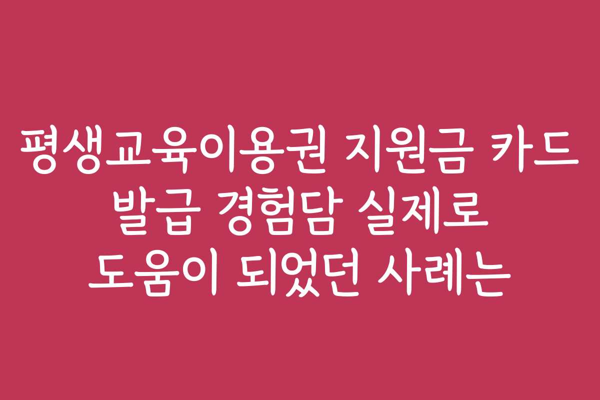 평생교육이용권 지원금 카드 발급 경험담 실제로 도움이 되었던 사례는