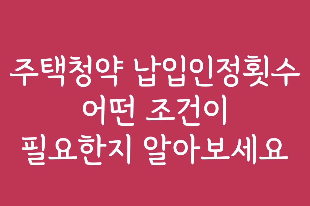 주택청약 납입인정횟수 어떤 조건이 필요한지 알아보세요