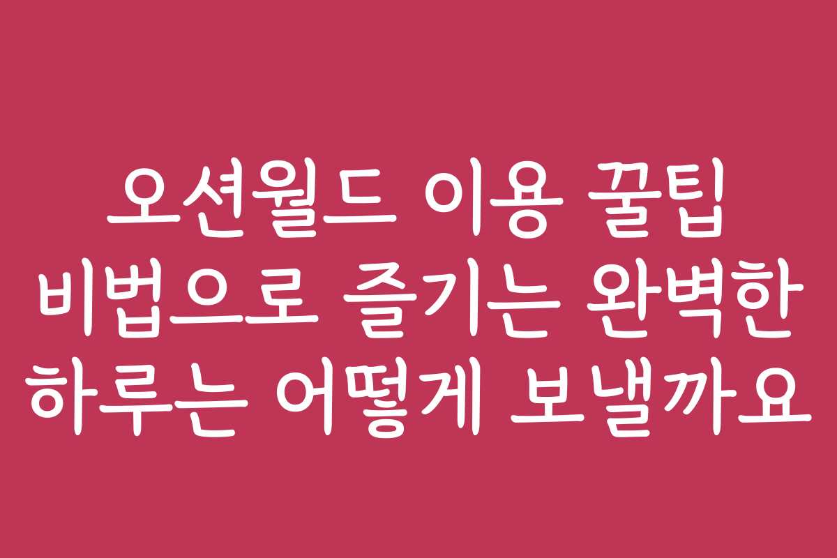 오션월드 이용 꿀팁 비법으로 즐기는 완벽한 하루는 어떻게 보낼까요