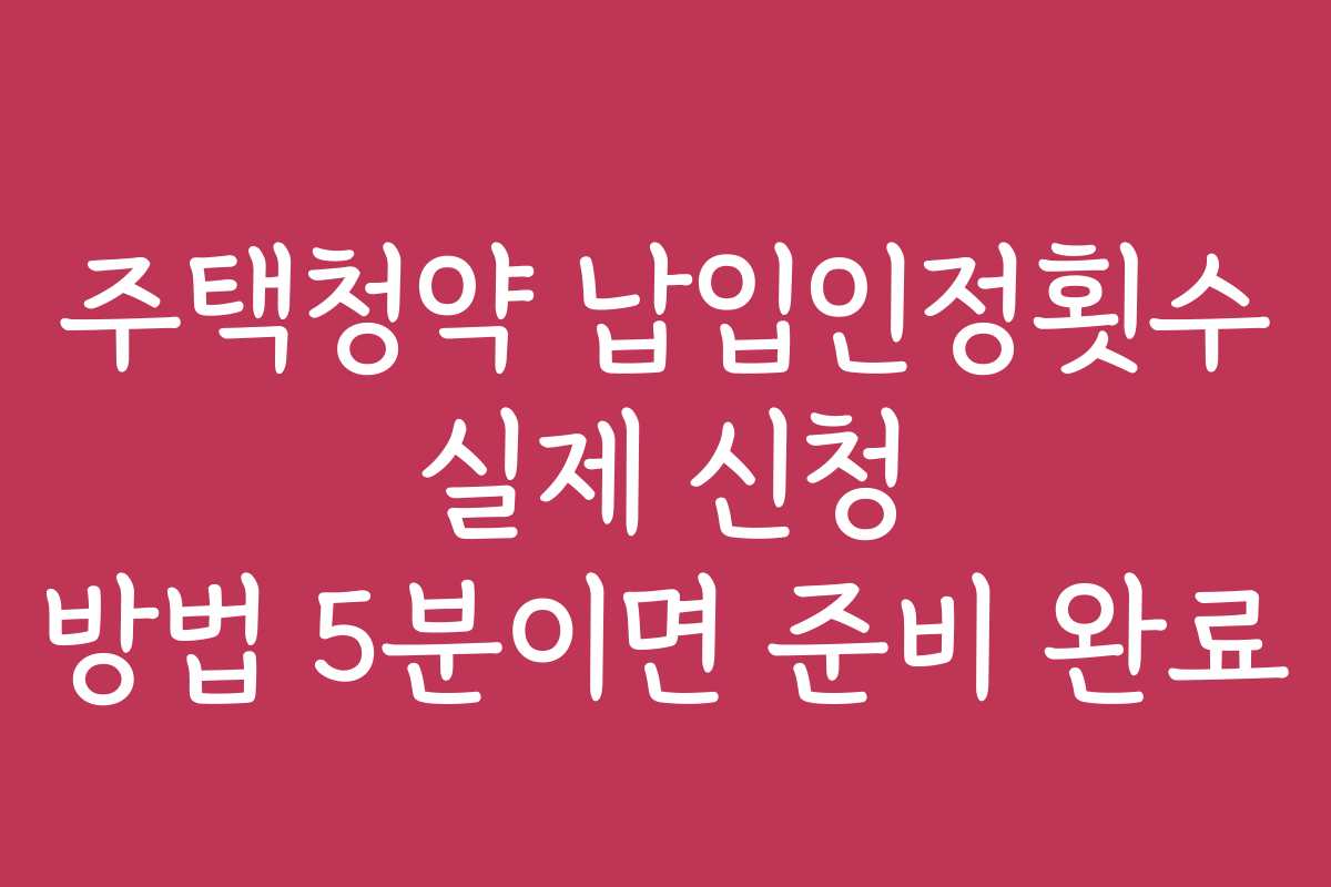 주택청약 납입인정횟수 실제 신청 방법 5분이면 준비 완료