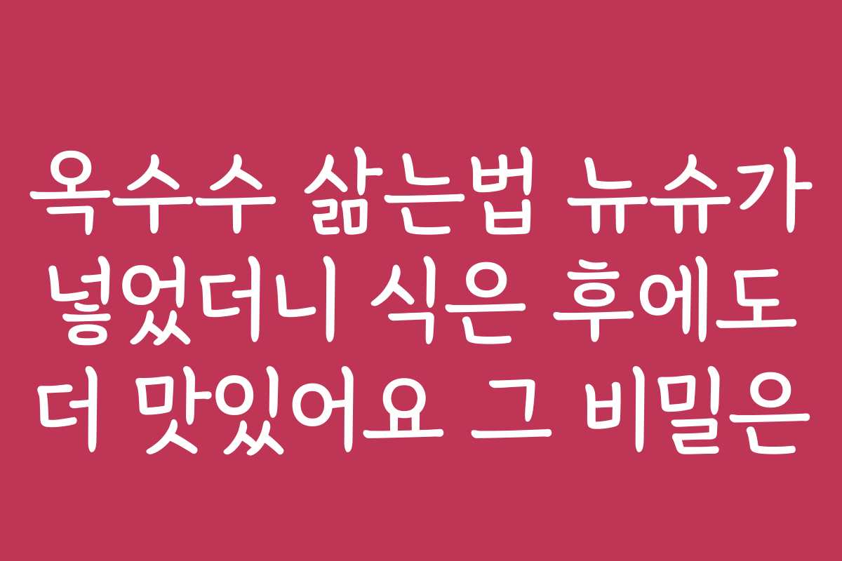 옥수수 삶는법 뉴슈가 넣었더니 식은 후에도 더 맛있어요 그 비밀은