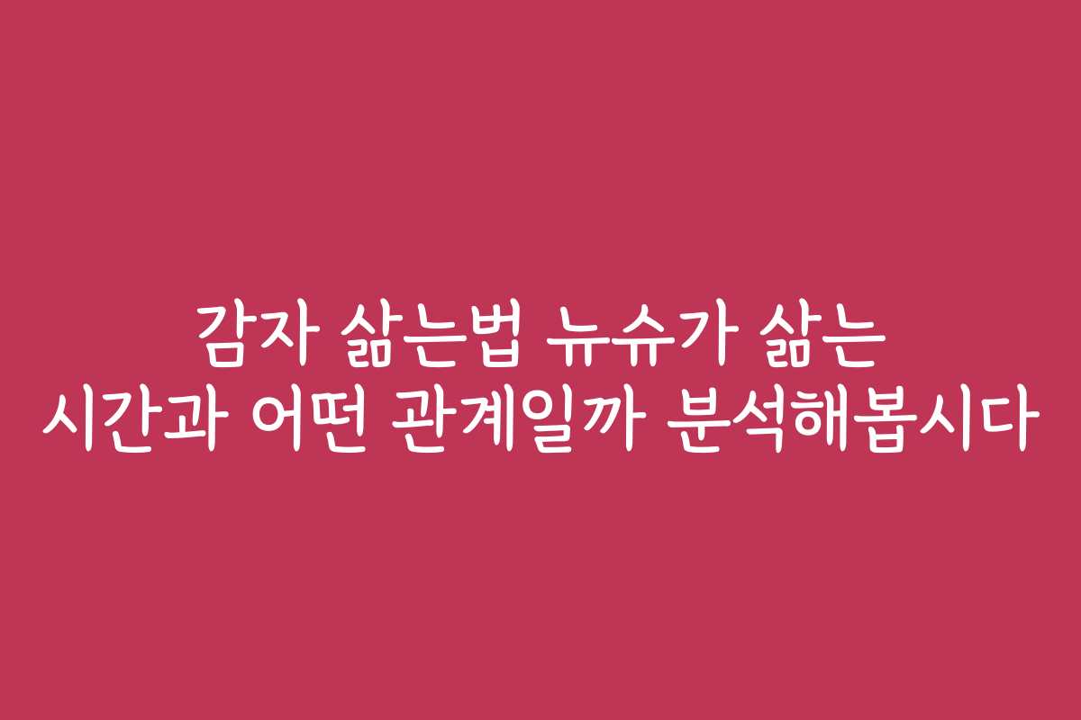 감자 삶는법 뉴슈가 삶는 시간과 어떤 관계일까 분석해봅시다