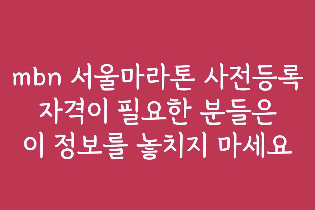 mbn 서울마라톤 사전등록 자격이 필요한 분들은 이 정보를 놓치지 마세요