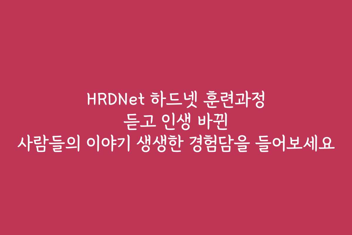 HRDNet 하드넷 훈련과정 듣고 인생 바뀐 사람들의 이야기 생생한 경험담을 들어보세요