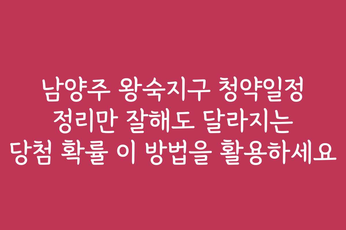 남양주 왕숙지구 청약일정 정리만 잘해도 달라지는 당첨 확률 이 방법을 활용하세요