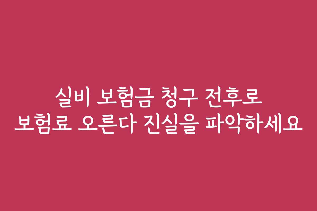 실비 보험금 청구 전후로 보험료 오른다 진실을 파악하세요