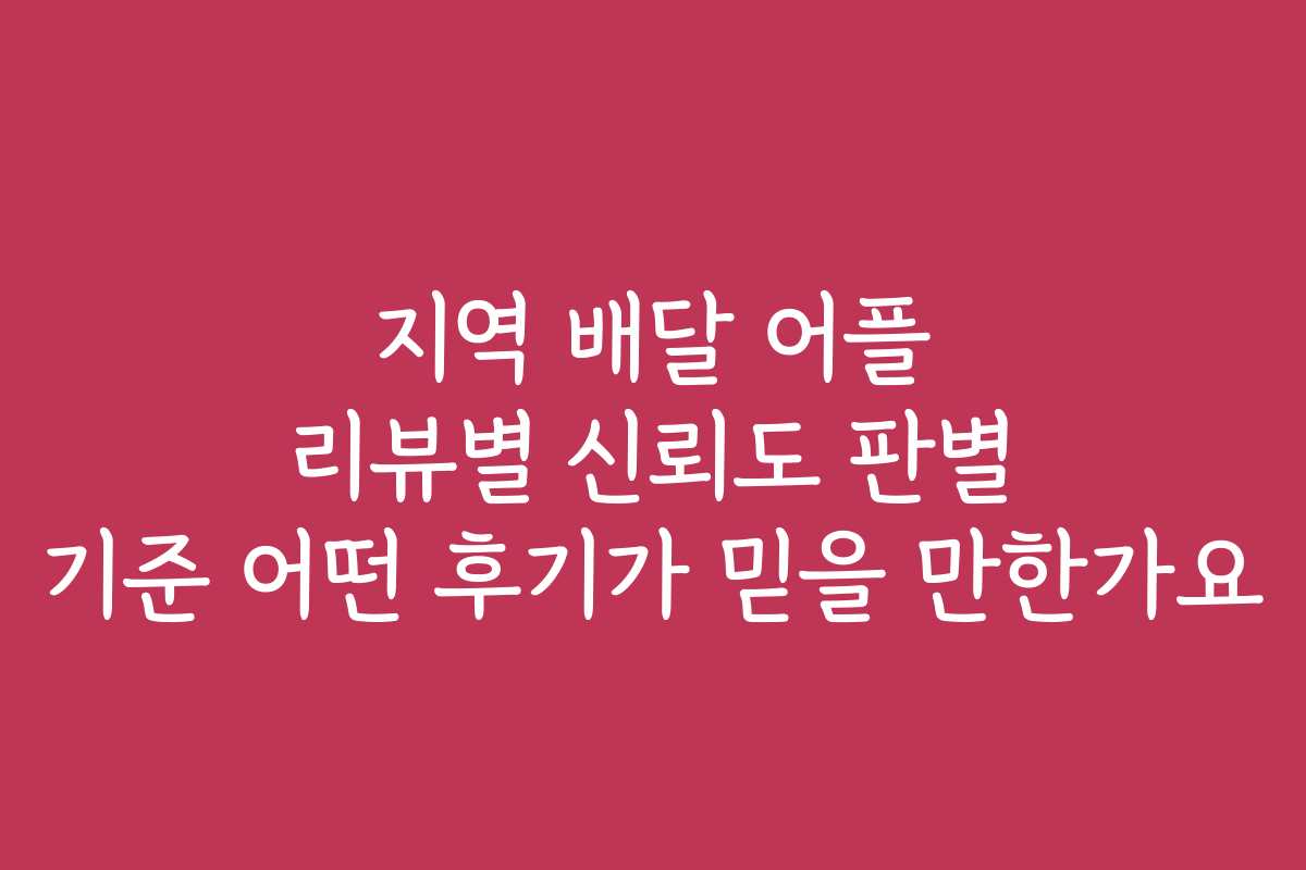 지역 배달 어플 리뷰별 신뢰도 판별 기준 어떤 후기가 믿을 만한가요