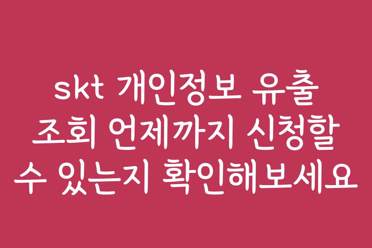 skt 개인정보 유출 조회 언제까지 신청할 수 있는지 확인해보세요
