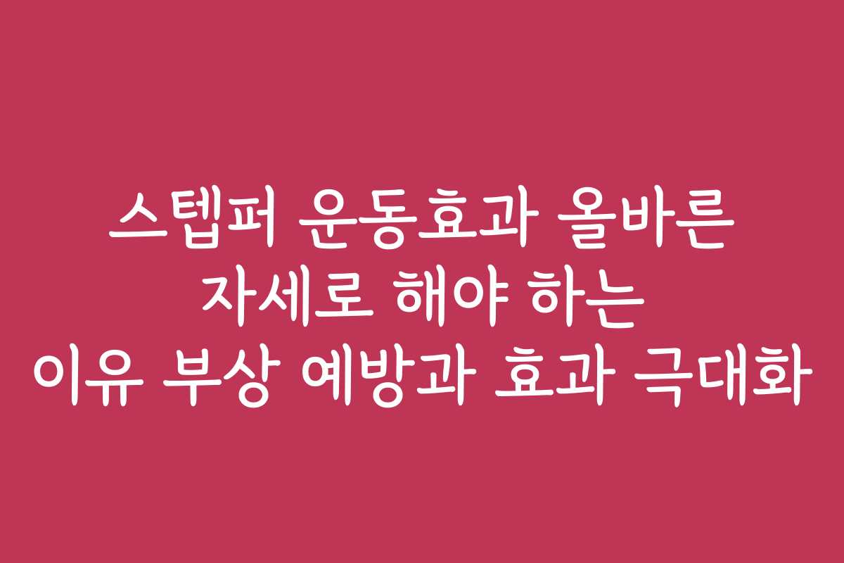 스텝퍼 운동효과 올바른 자세로 해야 하는 이유 부상 예방과 효과 극대화