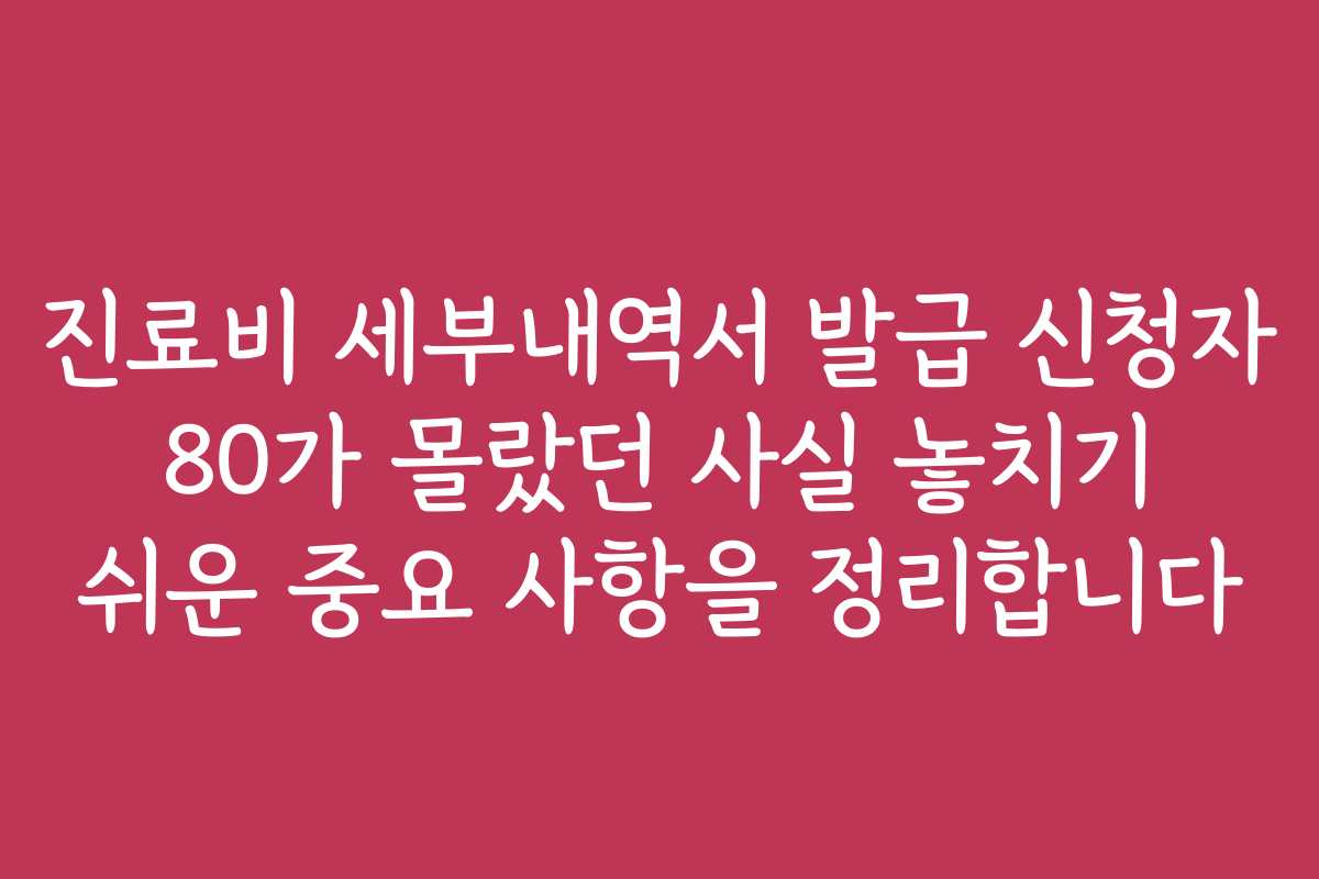 진료비 세부내역서 발급 신청자 80가 몰랐던 사실 놓치기 쉬운 중요 사항을 정리합니다