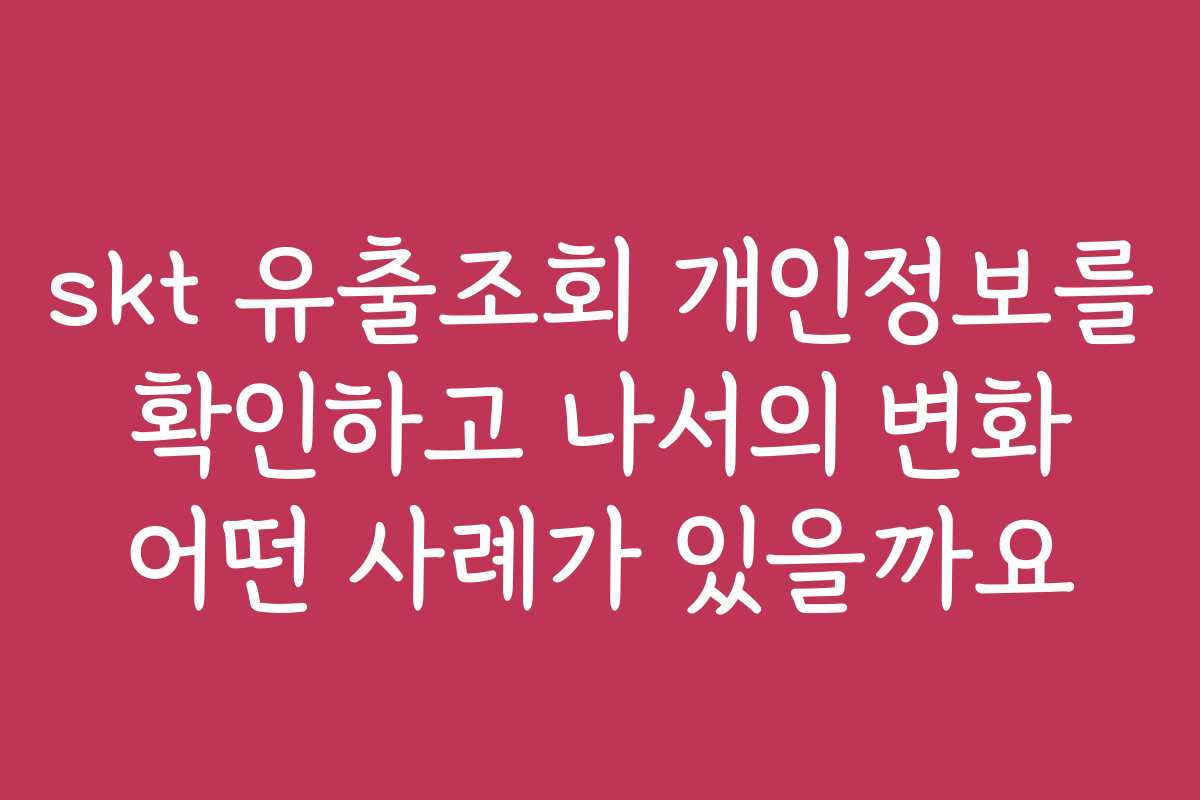 skt 유출조회 개인정보를 확인하고 나서의 변화 어떤 사례가 있을까요