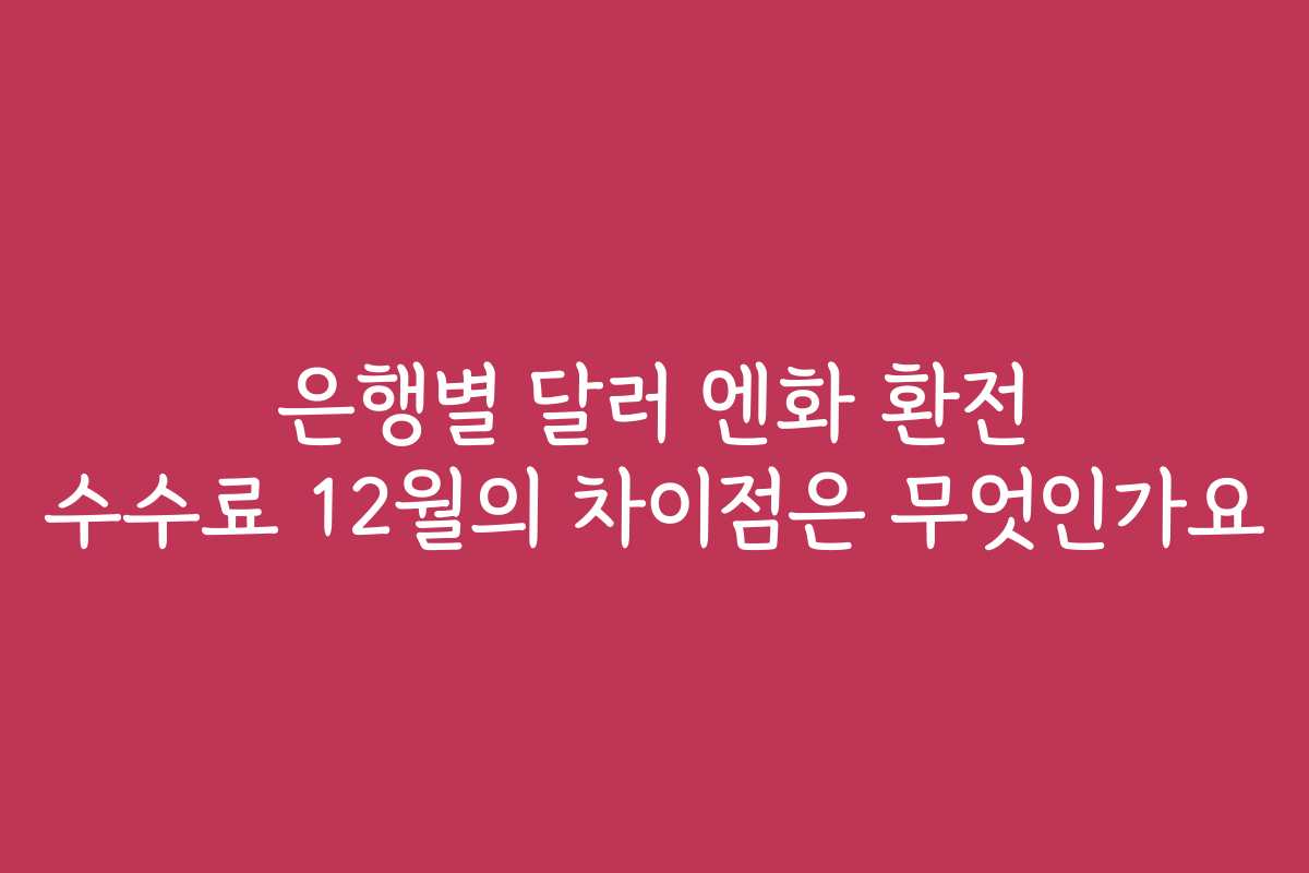 은행별 달러 엔화 환전 수수료 12월의 차이점은 무엇인가요