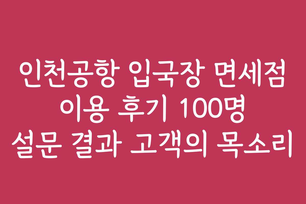 인천공항 입국장 면세점 이용 후기 100명 설문 결과 고객의 목소리