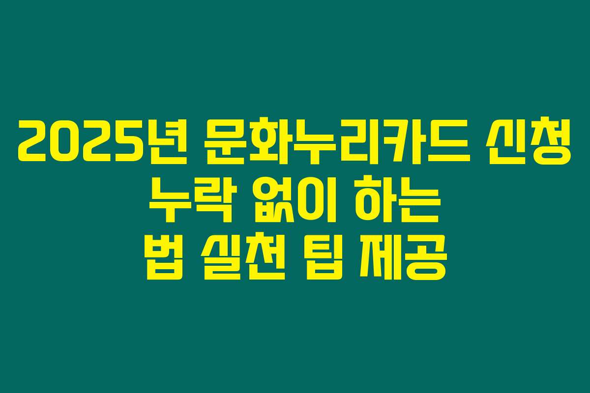 2025년 문화누리카드 신청 누락 없이 하는 법 실천 팁 제공