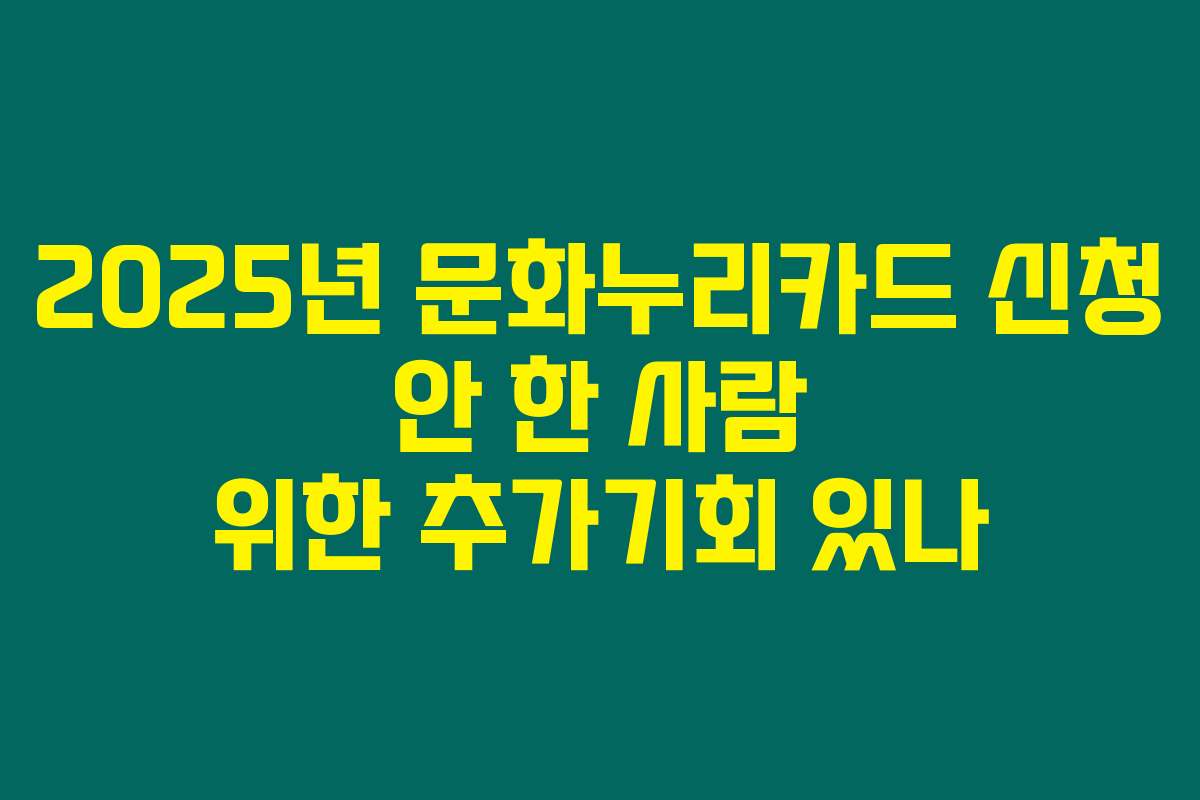 2025년 문화누리카드 신청 안 한 사람 위한 추가기회 있나 2025년 문화누리카드 신청 안 한 사람 위한 추가기회 있나