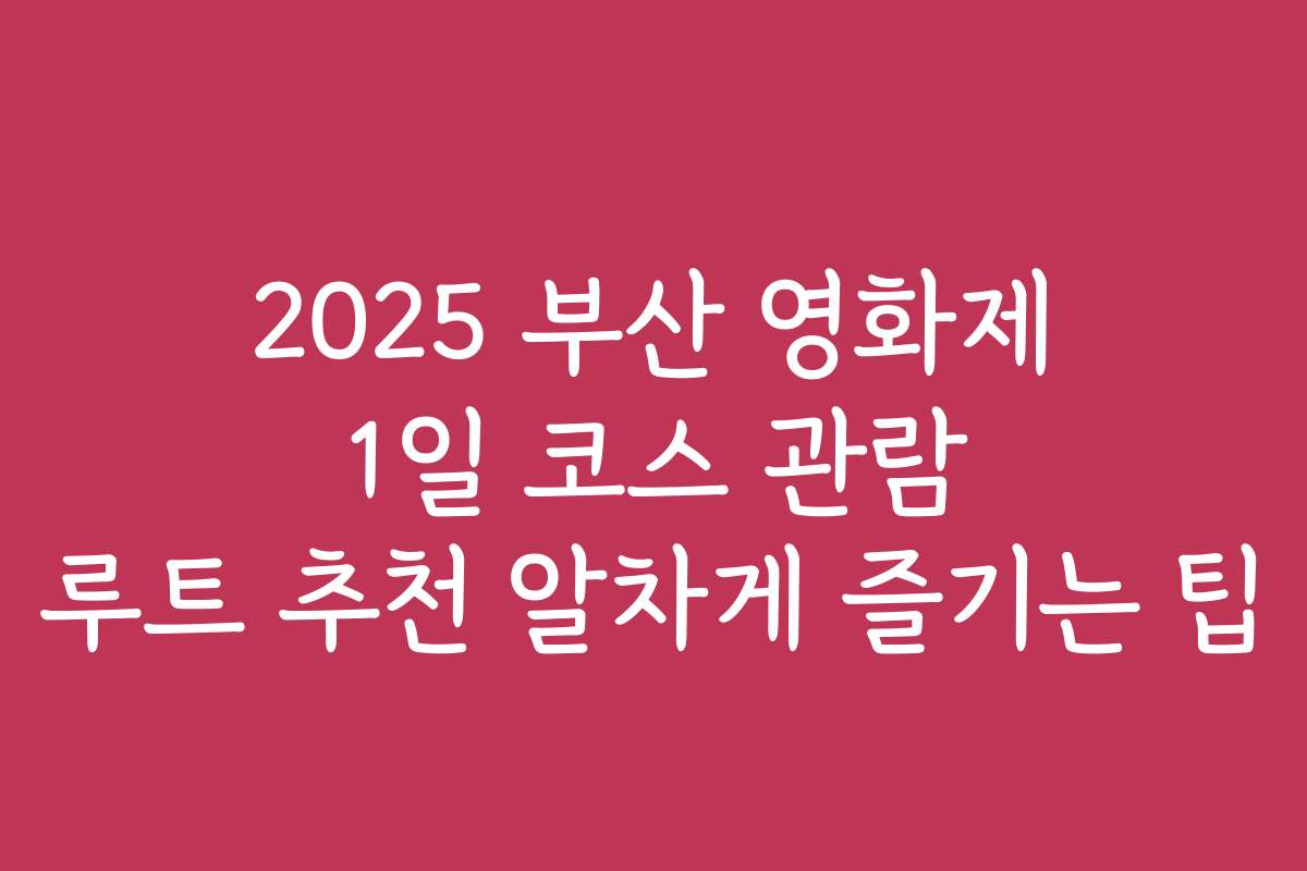 2025 부산 영화제 1일 코스 관람 루트 추천 알차게 즐기는 팁