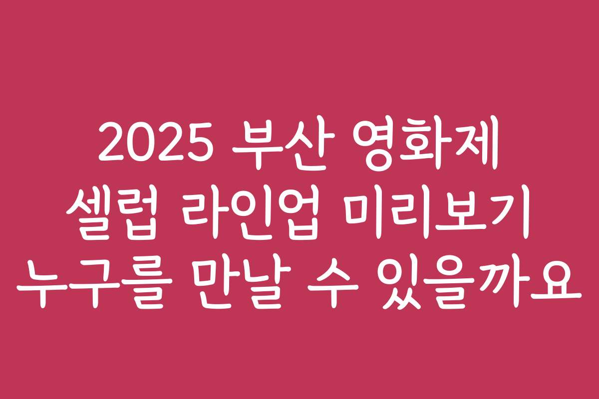 2025 부산 영화제 셀럽 라인업 미리보기 누구를 만날 수 있을까요 2025 부산 영화제 셀럽 라인업 미리보기 누구를 만날 수 있을까요