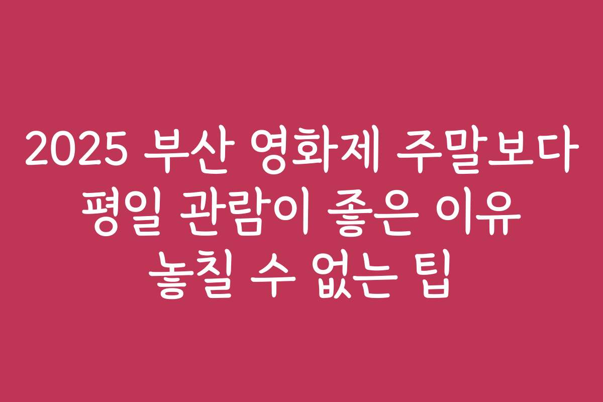 2025 부산 영화제 주말보다 평일 관람이 좋은 이유 놓칠 수 없는 팁