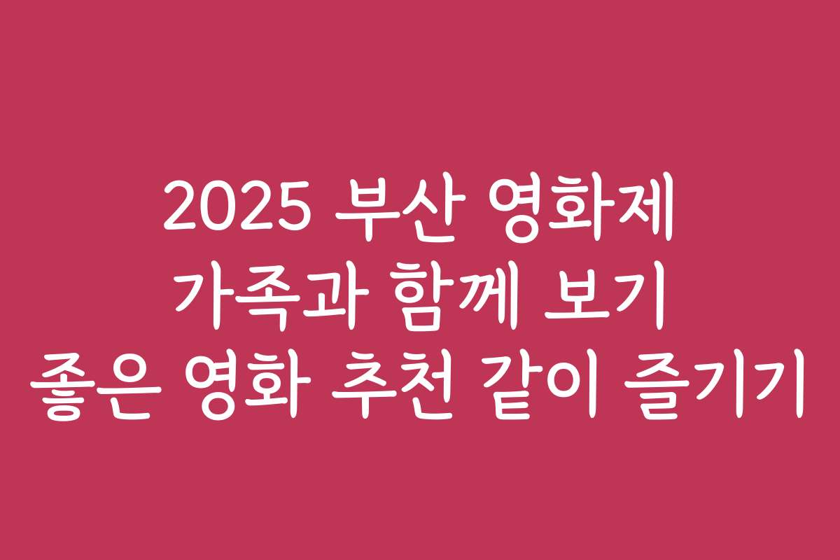 2025 부산 영화제 가족과 함께 보기 좋은 영화 추천 같이 즐기기